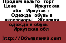 Продам пальто (торг.) › Цена ­ 6 000 - Иркутская обл., Иркутск г. Одежда, обувь и аксессуары » Женская одежда и обувь   . Иркутская обл.